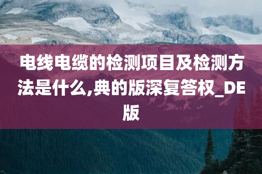 电线电缆的检测项目及检测方法是什么,典的版深复答权_DE版