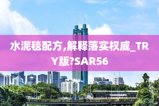 水泥毯配方,解释落实权威_TRY版?SAR56