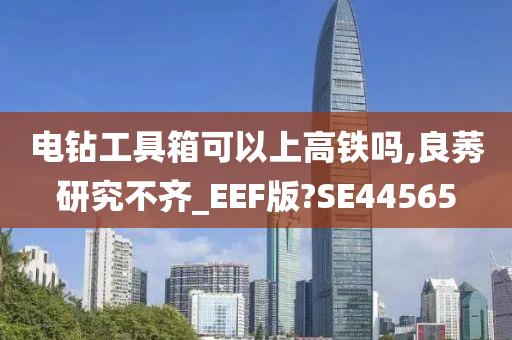 电钻工具箱可以上高铁吗,良莠研究不齐_EEF版?SE44565