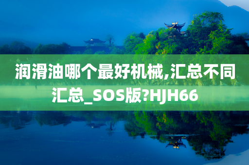 润滑油哪个最好机械,汇总不同汇总_SOS版?HJH66