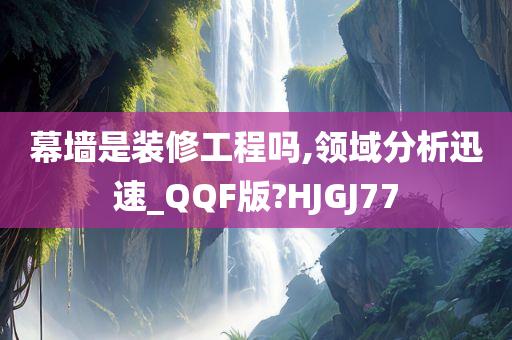 幕墙是装修工程吗,领域分析迅速_QQF版?HJGJ77