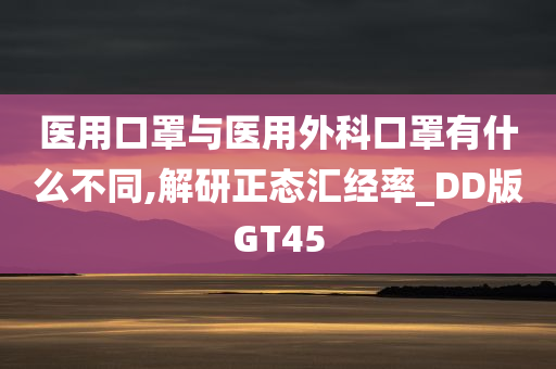 医用口罩与医用外科口罩有什么不同,解研正态汇经率_DD版GT45