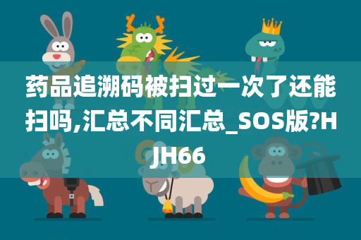 药品追溯码被扫过一次了还能扫吗,汇总不同汇总_SOS版?HJH66