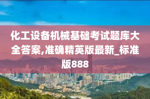 化工设备机械基础考试题库大全答案,准确精英版最新_标准版888