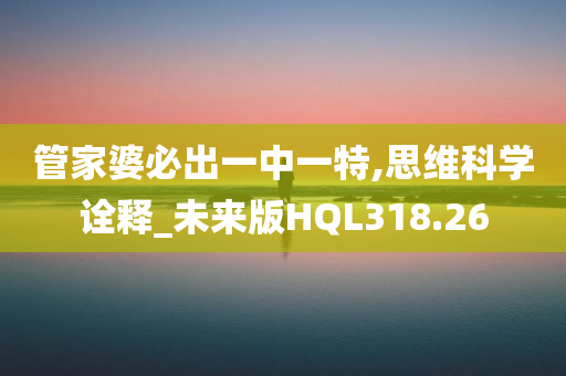 管家婆必出一中一特,思维科学诠释_未来版HQL318.26