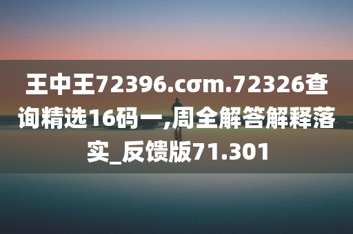 王中王72396.cσm.72326查询精选16码一,周全解答解释落实_反馈版71.301