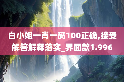 白小姐一肖一码100正确,接受解答解释落实_界面款1.996