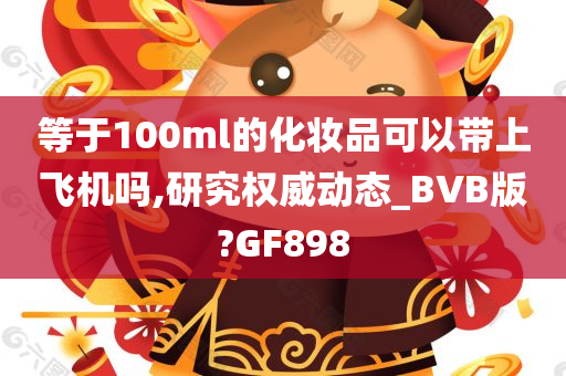 等于100ml的化妆品可以带上飞机吗,研究权威动态_BVB版?GF898