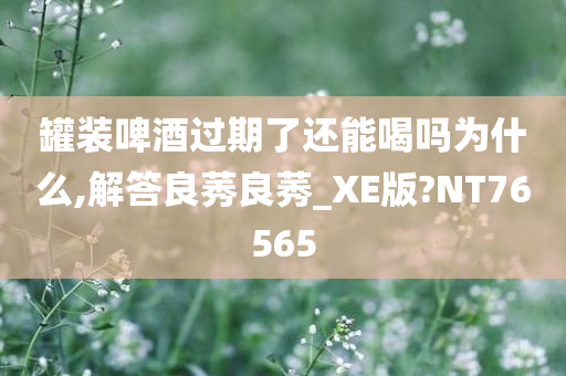 罐装啤酒过期了还能喝吗为什么,解答良莠良莠_XE版?NT76565