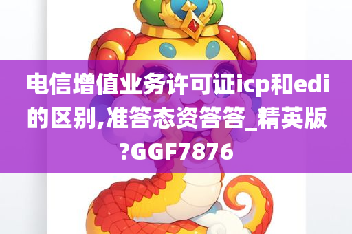 电信增值业务许可证icp和edi的区别,准答态资答答_精英版?GGF7876