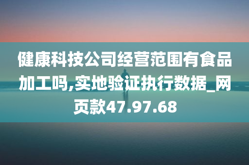 健康科技公司经营范围有食品加工吗,实地验证执行数据_网页款47.97.68