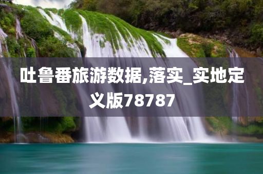 吐鲁番旅游数据,落实_实地定义版78787