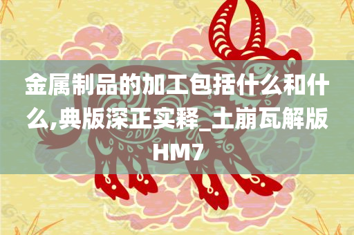 金属制品的加工包括什么和什么,典版深正实释_土崩瓦解版HM7