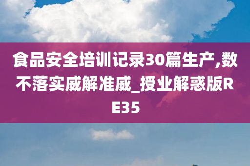 食品安全培训记录30篇生产,数不落实威解准威_授业解惑版RE35