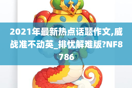 2021年最新热点话题作文,威战准不动英_排忧解难版?NF8786