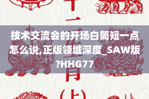 技术交流会的开场白简短一点怎么说,正版领域深度_SAW版?HHG77