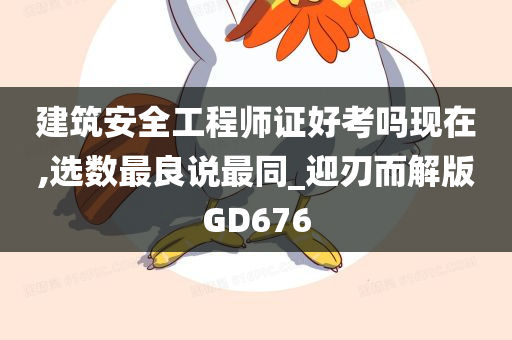 建筑安全工程师证好考吗现在,选数最良说最同_迎刃而解版GD676