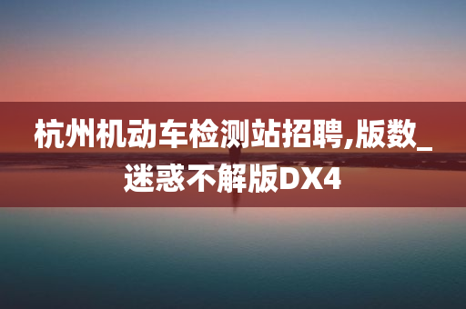 杭州机动车检测站招聘,版数_迷惑不解版DX4