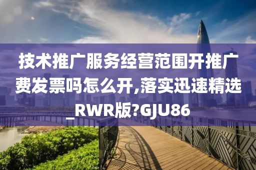 技术推广服务经营范围开推广费发票吗怎么开,落实迅速精选_RWR版?GJU86