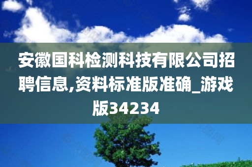 安徽国科检测科技有限公司招聘信息,资料标准版准确_游戏版34234