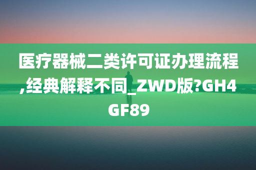 医疗器械二类许可证办理流程,经典解释不同_ZWD版?GH4GF89