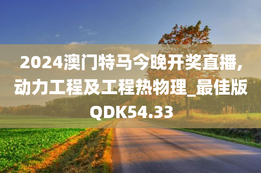 2024澳门特马今晚开奖直播,动力工程及工程热物理_最佳版QDK54.33