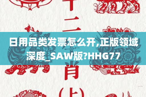 日用品类发票怎么开,正版领域深度_SAW版?HHG77