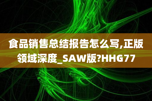 食品销售总结报告怎么写,正版领域深度_SAW版?HHG77