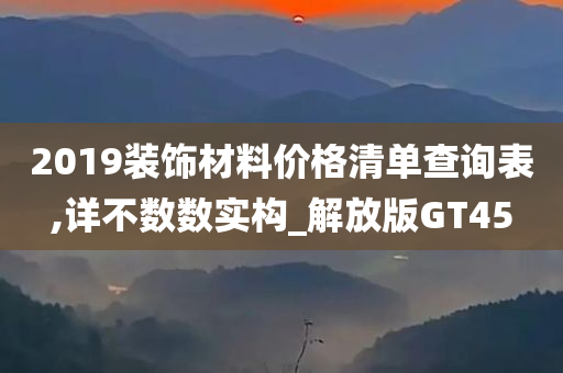 2019装饰材料价格清单查询表,详不数数实构_解放版GT45