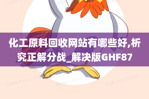 化工原料回收网站有哪些好,析究正解分战_解决版GHF87