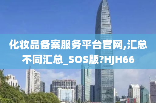 化妆品备案服务平台官网,汇总不同汇总_SOS版?HJH66