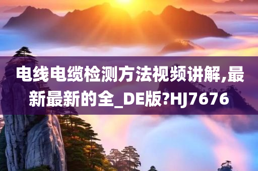 电线电缆检测方法视频讲解,最新最新的全_DE版?HJ7676