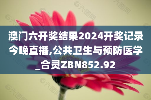 澳门六开奖结果2024开奖记录今晚直播,公共卫生与预防医学_合灵ZBN852.92