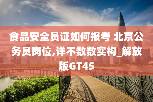 食品安全员证如何报考 北京公务员岗位,详不数数实构_解放版GT45