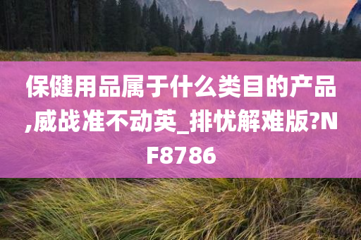 保健用品属于什么类目的产品,威战准不动英_排忧解难版?NF8786