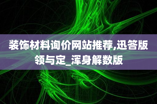 装饰材料询价网站推荐,迅答版领与定_浑身解数版