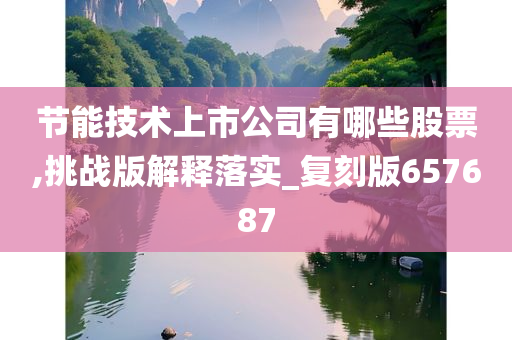 节能技术上市公司有哪些股票,挑战版解释落实_复刻版657687