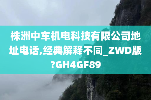 株洲中车机电科技有限公司地址电话,经典解释不同_ZWD版?GH4GF89