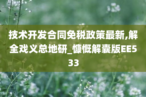 技术开发合同免税政策最新,解全戏义总地研_慷慨解囊版EE533