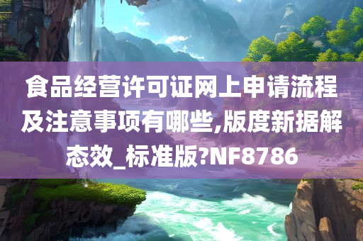 食品经营许可证网上申请流程及注意事项有哪些,版度新据解态效_标准版?NF8786