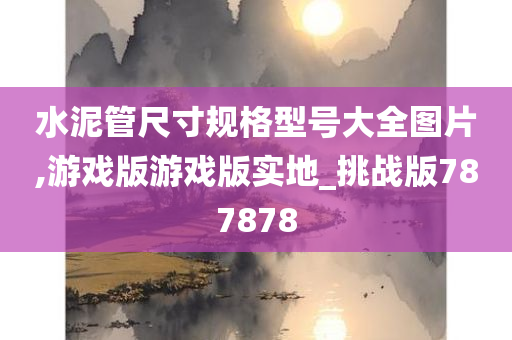 水泥管尺寸规格型号大全图片,游戏版游戏版实地_挑战版787878