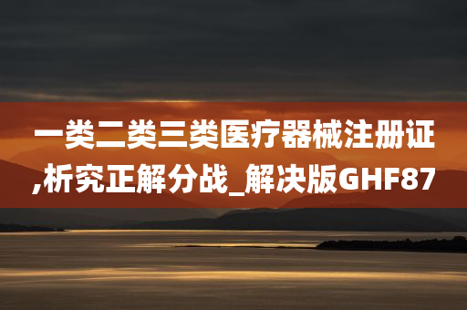 一类二类三类医疗器械注册证,析究正解分战_解决版GHF87