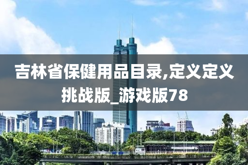 吉林省保健用品目录,定义定义挑战版_游戏版78