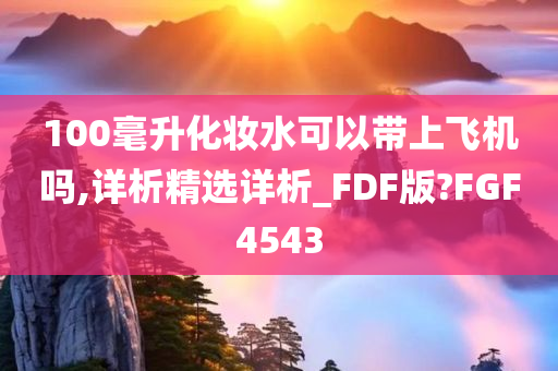 100毫升化妆水可以带上飞机吗,详析精选详析_FDF版?FGF4543