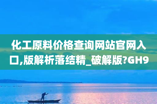 化工原料价格查询网站官网入口,版解析落结精_破解版?GH9