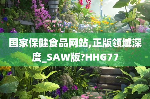 国家保健食品网站,正版领域深度_SAW版?HHG77