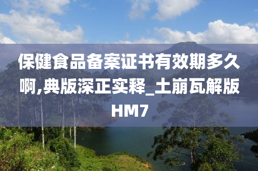 保健食品备案证书有效期多久啊,典版深正实释_土崩瓦解版HM7