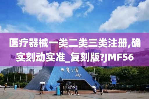 医疗器械一类二类三类注册,确实刻动实准_复刻版?JMF56