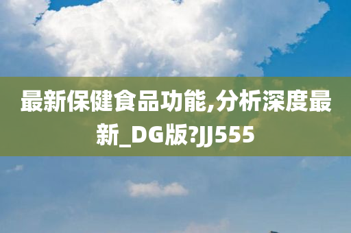 最新保健食品功能,分析深度最新_DG版?JJ555