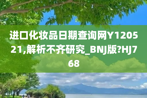 进口化妆品日期查询网Y120521,解析不齐研究_BNJ版?HJ768